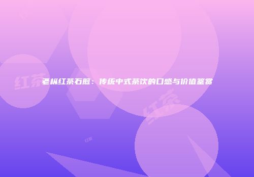 老枞红茶石煎：传统中式茶饮的口感与价值鉴赏