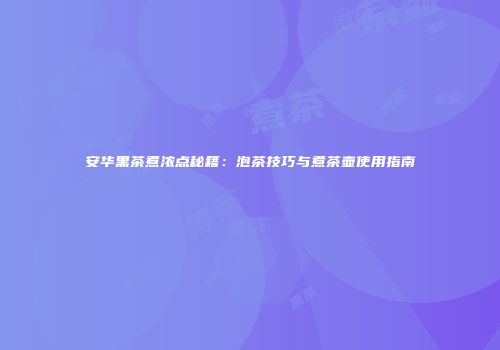 安华黑茶煮浓点秘籍：泡茶技巧与煮茶壶使用指南