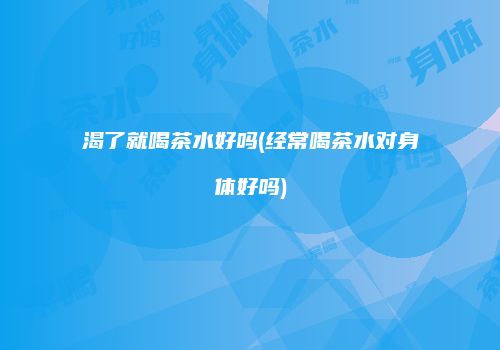 渴了就喝茶水好吗(经常喝茶水对身体好吗)