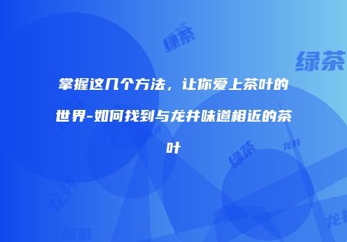 掌握这几个方法，让你爱上茶叶的世界-如何找到与龙井味道相近的茶叶