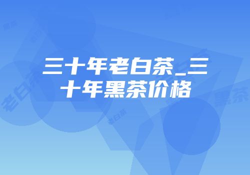 三十年老白茶_三十年黑茶价格