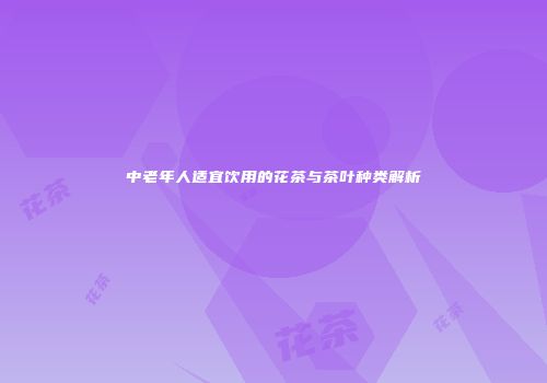 中老年人适宜饮用的花茶与茶叶种类解析