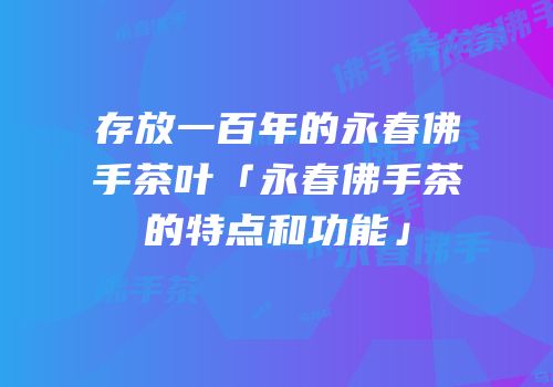存放一百年的永春佛手茶叶「永春佛手茶的特点和功能」