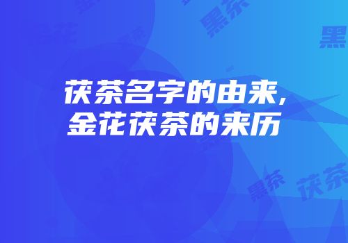 茯茶名字的由来,金花茯茶的来历