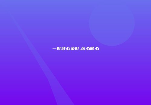 一叶倾心茶叶,茶心倾心
