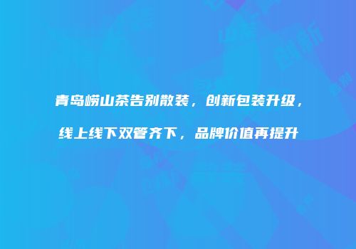 青岛崂山茶告别散装，创新包装升级，线上线下双管齐下，品牌价值再提升