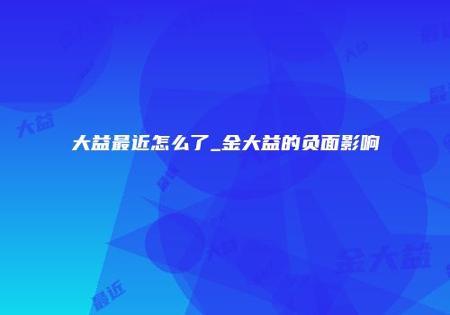大益最近怎么了_金大益的负面影响