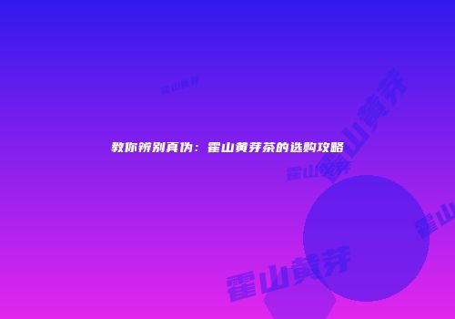 教你辨别真伪：霍山黄芽茶的选购攻略