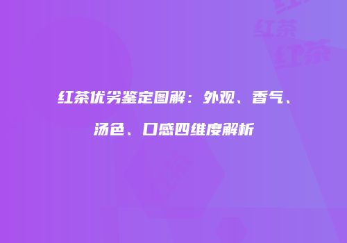红茶优劣鉴定图解：外观、香气、汤色、口感四维度解析