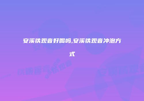 安溪铁观音好喝吗,安溪铁观音冲泡方式