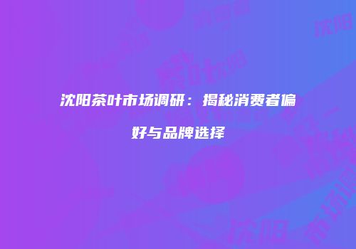 沈阳茶叶市场调研：揭秘消费者偏好与品牌选择