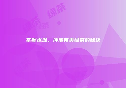 掌握水温，冲泡完美绿茶的秘诀