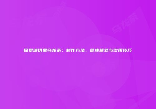探索油切黑乌龙茶：制作方法、健康益处与饮用技巧
