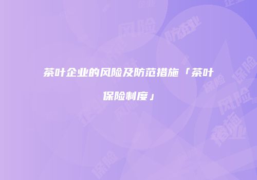 茶叶企业的风险及防范措施「茶叶保险制度」