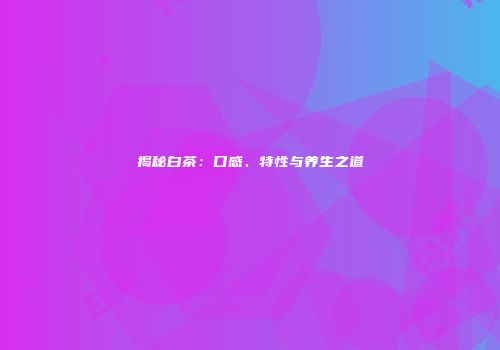 揭秘白茶：口感、特性与养生之道