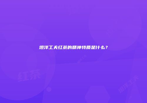 坦洋工夫红茶的精神特质是什么？
