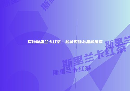 揭秘斯里兰卡红茶：独特风味与品牌推荐