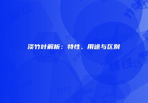 淡竹叶解析：特性、用途与区别