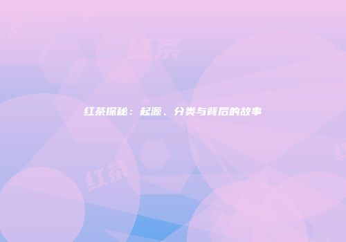 红茶探秘：起源、分类与背后的故事