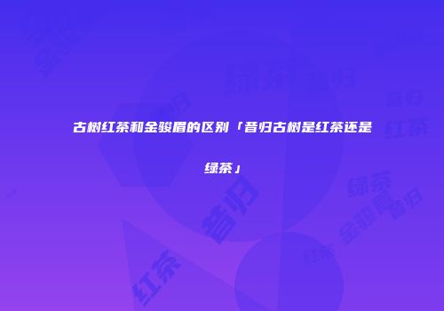 古树红茶和金骏眉的区别「昔归古树是红茶还是绿茶」