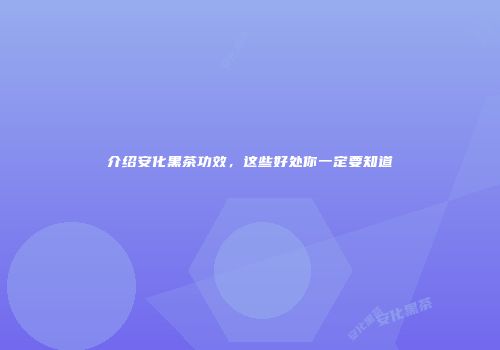 介绍安化黑茶功效，这些好处你一定要知道