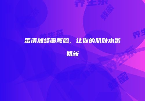 蛋清加蜂蜜敷脸，让你的肌肤水嫩如新