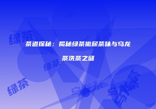 茶道探秘：揭秘绿茶撒尿茶味与乌龙茶洗茶之谜