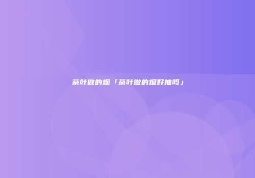 茶叶做的烟「茶叶做的烟好抽吗」