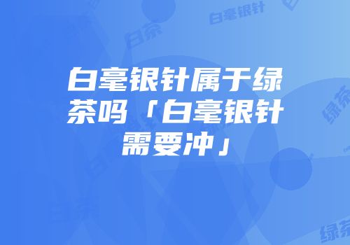 白毫银针属于绿茶吗「白毫银针需要冲」