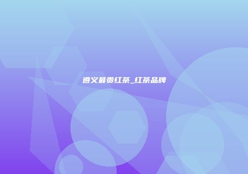 遵义最贵红茶_红茶品牌