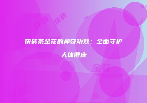 茯砖茶金花的神奇功效：全面守护人体健康