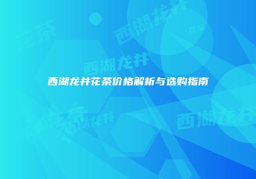 西湖龙井花茶价格解析与选购指南