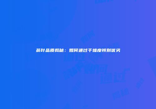 茶叶品质揭秘：如何通过干燥度辨别优劣