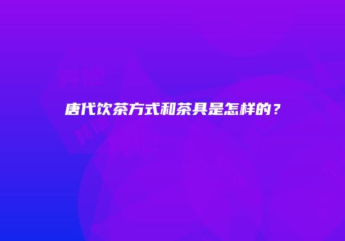 唐代饮茶方式和茶具是怎样的？
