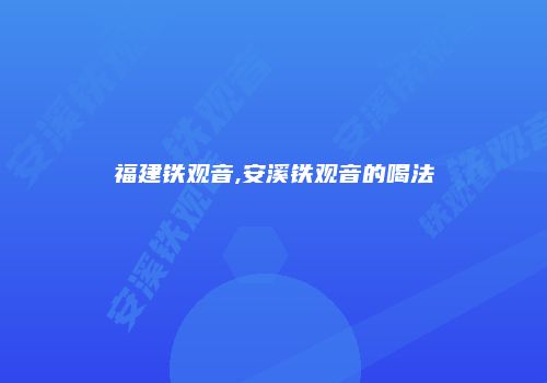 福建铁观音,安溪铁观音的喝法