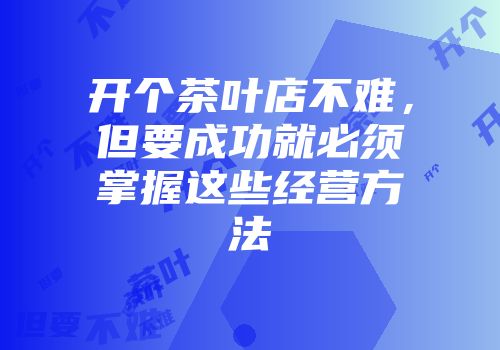 开个茶叶店不难，但要成功就必须掌握这些经营方法
