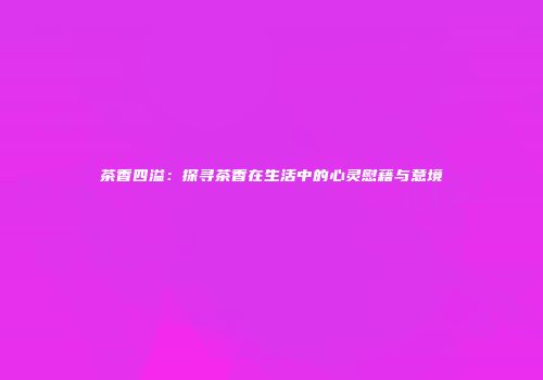 茶香四溢：探寻茶香在生活中的心灵慰藉与意境