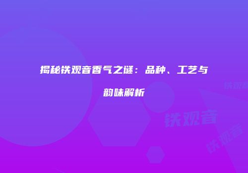 揭秘铁观音香气之谜：品种、工艺与韵味解析
