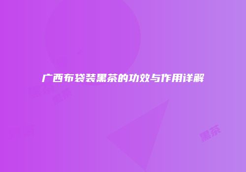 广西布袋装黑茶的功效与作用详解