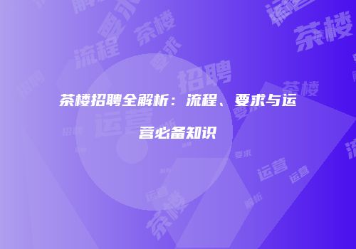 茶楼招聘全解析：流程、要求与运营必备知识