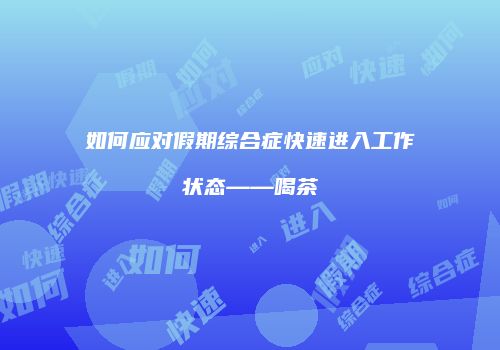 如何应对假期综合症快速进入工作状态——喝茶