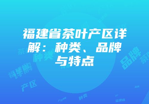 福建省茶叶产区详解：种类、品牌与特点