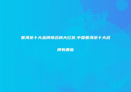 普洱茶十大品牌排名榜大红茶,中国普洱茶十大名牌有哪些