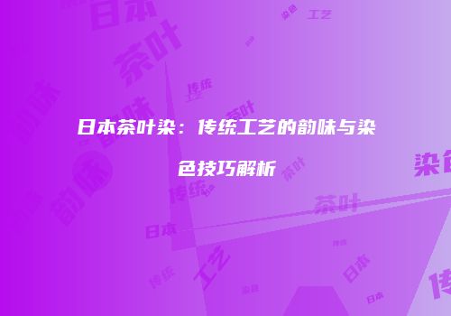 日本茶叶染：传统工艺的韵味与染色技巧解析