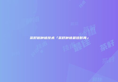 茶籽树种植技术「茶籽种植最佳时间」