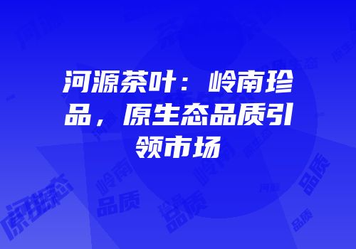 河源茶叶：岭南珍品，原生态品质引领市场