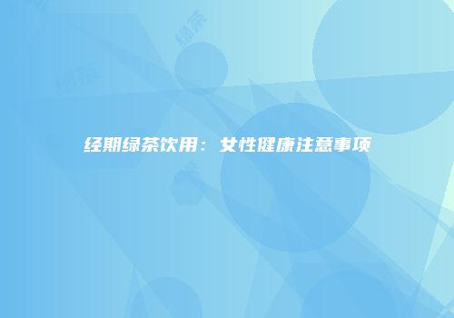 经期绿茶饮用：女性健康注意事项