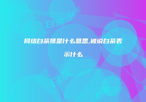网络白茶婊是什么意思,被说白茶表示什么