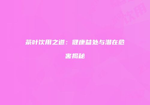 茶叶饮用之道：健康益处与潜在危害揭秘