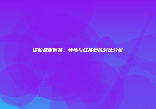 探秘武夷陈茶：特性与红茶新陈对比分析